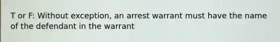 T or F: Without exception, an arrest warrant must have the name of the defendant in the warrant