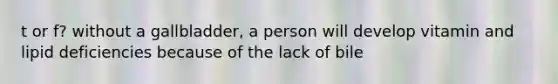 t or f? without a gallbladder, a person will develop vitamin and lipid deficiencies because of the lack of bile