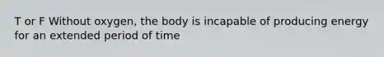 T or F Without oxygen, the body is incapable of producing energy for an extended period of time