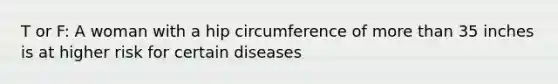 T or F: A woman with a hip circumference of more than 35 inches is at higher risk for certain diseases