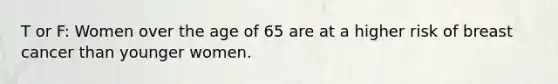 T or F: Women over the age of 65 are at a higher risk of breast cancer than younger women.