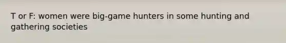 T or F: women were big-game hunters in some hunting and gathering societies