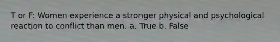 T or F: Women experience a stronger physical and psychological reaction to conflict than men. a. True b. False