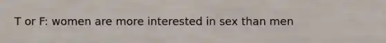 T or F: women are more interested in sex than men
