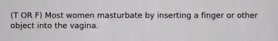 (T OR F) Most women masturbate by inserting a finger or other object into the vagina.