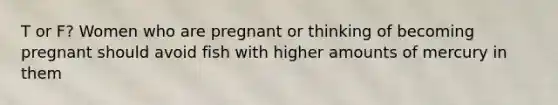 T or F? Women who are pregnant or thinking of becoming pregnant should avoid fish with higher amounts of mercury in them