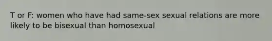 T or F: women who have had same-sex sexual relations are more likely to be bisexual than homosexual