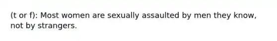 (t or f): Most women are sexually assaulted by men they know, not by strangers.