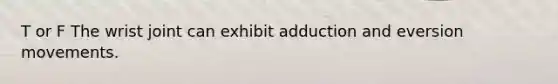 T or F The wrist joint can exhibit adduction and eversion movements.