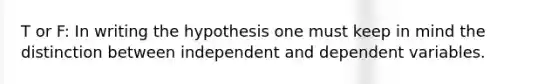 T or F: In writing the hypothesis one must keep in mind the distinction between independent and dependent variables.