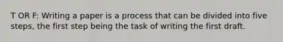 T OR F: Writing a paper is a process that can be divided into five steps, the first step being the task of writing the first draft.