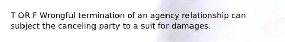 T OR F Wrongful termination of an agency relationship can subject the canceling party to a suit for damages.