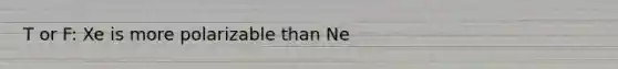 T or F: Xe is more polarizable than Ne