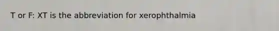 T or F: XT is the abbreviation for xerophthalmia