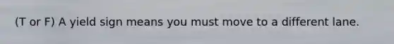 (T or F) A yield sign means you must move to a different lane.