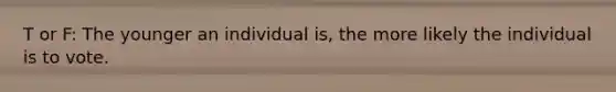 T or F: The younger an individual is, the more likely the individual is to vote.