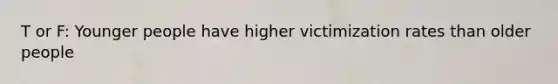 T or F: Younger people have higher victimization rates than older people