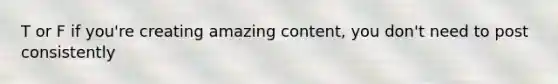 T or F if you're creating amazing content, you don't need to post consistently