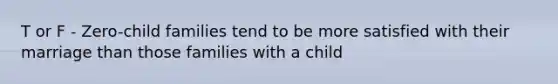 T or F - Zero-child families tend to be more satisfied with their marriage than those families with a child