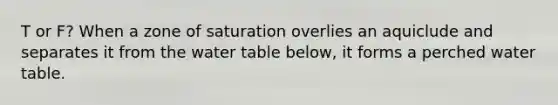 T or F? When a zone of saturation overlies an aquiclude and separates it from the water table below, it forms a perched water table.