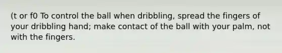 (t or f0 To control the ball when dribbling, spread the fingers of your dribbling hand; make contact of the ball with your palm, not with the fingers.