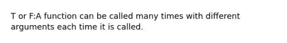 T or F:A function can be called many times with different arguments each time it is called.