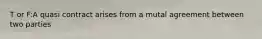 T or F:A quasi contract arises from a mutal agreement between two parties