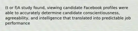 (t or f)A study found, viewing candidate Facebook profiles were able to accurately determine candidate conscientiousness, agreeability, and intelligence that translated into predictable job performance