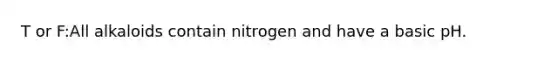 T or F:All alkaloids contain nitrogen and have a basic pH.