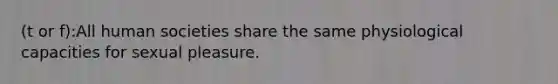 (t or f):All human societies share the same physiological capacities for sexual pleasure.