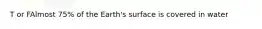 T or FAlmost 75% of the Earth's surface is covered in water