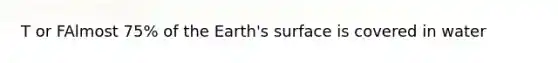 T or FAlmost 75% of the Earth's surface is covered in water