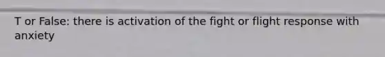 T or False: there is activation of the fight or flight response with anxiety