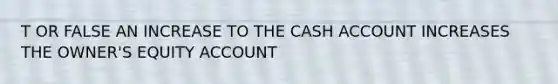 T OR FALSE AN INCREASE TO THE CASH ACCOUNT INCREASES THE OWNER'S EQUITY ACCOUNT