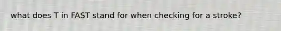 what does T in FAST stand for when checking for a stroke?