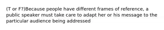 (T or F?)Because people have different frames of reference, a public speaker must take care to adapt her or his message to the particular audience being addressed