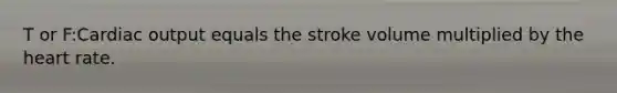 T or F:Cardiac output equals the stroke volume multiplied by the heart rate.