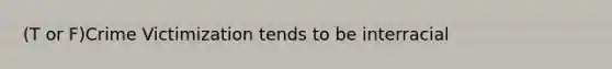 (T or F)Crime Victimization tends to be interracial