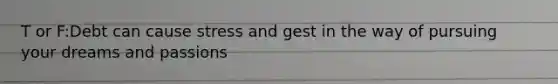 T or F:Debt can cause stress and gest in the way of pursuing your dreams and passions