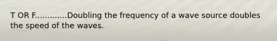 T OR F.............Doubling the frequency of a wave source doubles the speed of the waves.