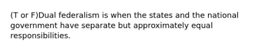 (T or F)Dual federalism is when the states and the national government have separate but approximately equal responsibilities.