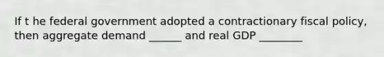If t he federal government adopted a contractionary fiscal policy, then aggregate demand ______ and real GDP ________