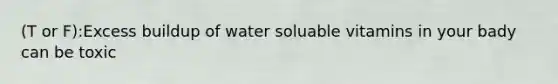 (T or F):Excess buildup of water soluable vitamins in your bady can be toxic