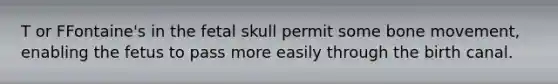 T or FFontaine's in the fetal skull permit some bone movement, enabling the fetus to pass more easily through the birth canal.