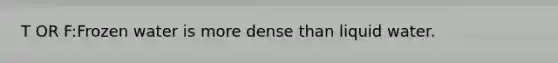 T OR F:Frozen water is more dense than liquid water.