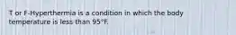 T or F-Hyperthermia is a condition in which the body temperature is less than 95°F.