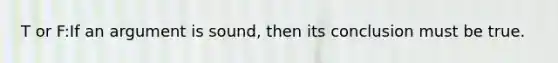 T or F:If an argument is sound, then its conclusion must be true.