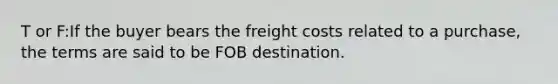 T or F:If the buyer bears the freight costs related to a purchase, the terms are said to be FOB destination.