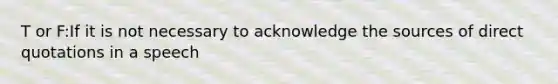 T or F:If it is not necessary to acknowledge the sources of direct quotations in a speech