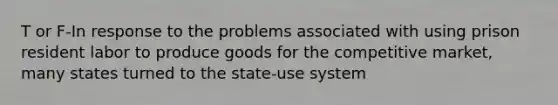 T or F-In response to the problems associated with using prison resident labor to produce goods for the competitive market, many states turned to the state-use system